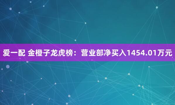 爱一配 金橙子龙虎榜：营业部净买入1454.01万元