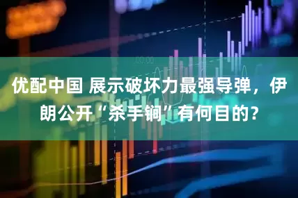 优配中国 展示破坏力最强导弹，伊朗公开“杀手锏”有何目的？