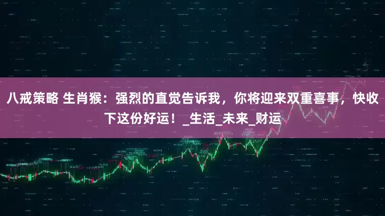 八戒策略 生肖猴：强烈的直觉告诉我，你将迎来双重喜事，快收下这份好运！_生活_未来_财运
