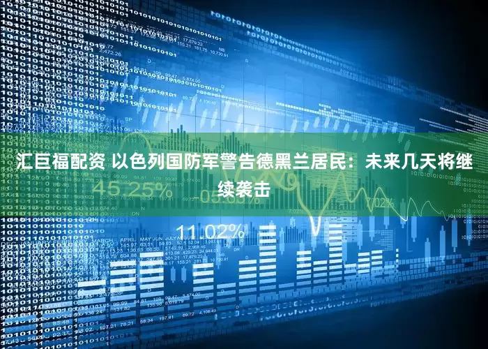 汇巨福配资 以色列国防军警告德黑兰居民：未来几天将继续袭击