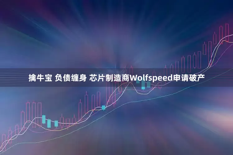 擒牛宝 负债缠身 芯片制造商Wolfspeed申请破产
