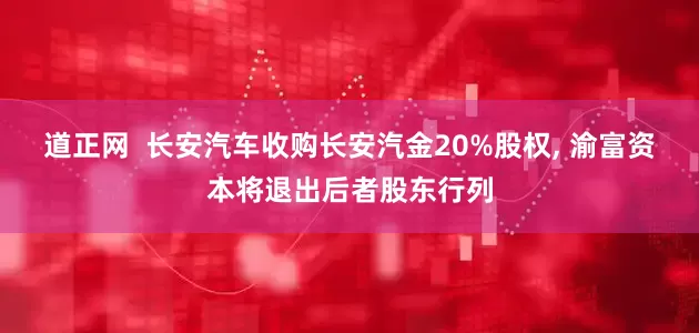 道正网  长安汽车收购长安汽金20%股权, 渝富资本将退出后者股东行列