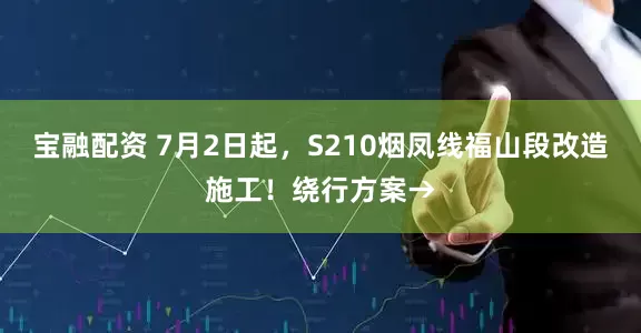 宝融配资 7月2日起，S210烟凤线福山段改造施工！绕行方案→