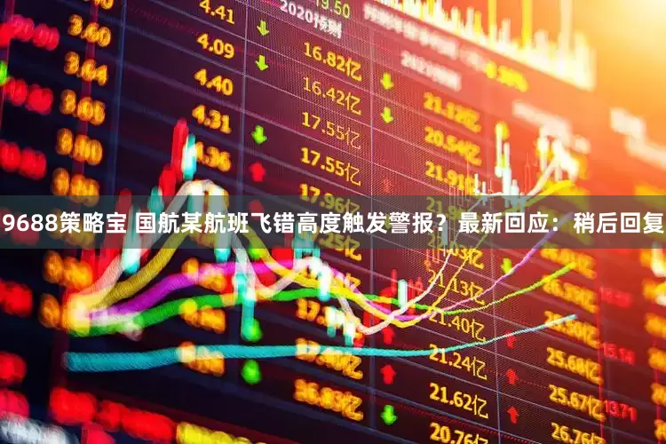 9688策略宝 国航某航班飞错高度触发警报？最新回应：稍后回复