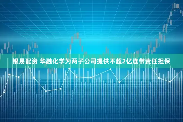 银易配资 华融化学为两子公司提供不超2亿连带责任担保