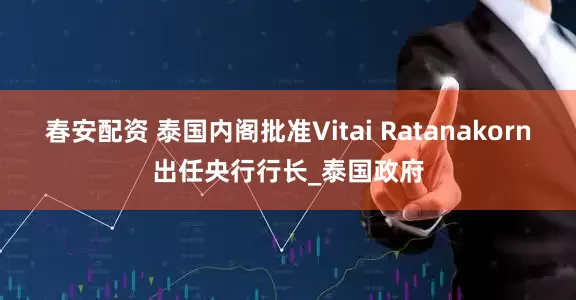 春安配资 泰国内阁批准Vitai Ratanakorn出任央行行长_泰国政府