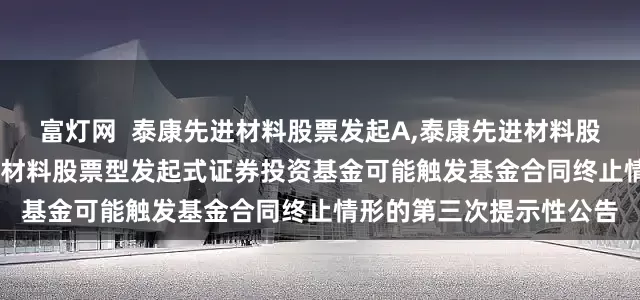 富灯网  泰康先进材料股票发起A,泰康先进材料股票发起C: 关于泰康先进材料股票型发起式证券投资基金可能触发基金合同终止情形的第三次提示性公告