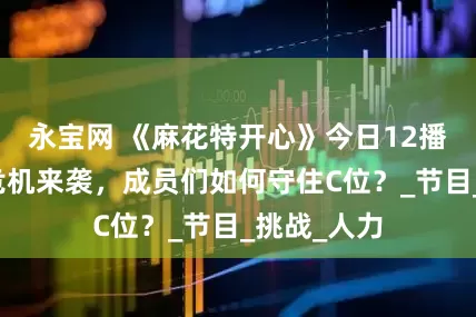 永宝网 《麻花特开心》今日12播出，职场危机来袭，成员们如何守住C位？_节目_挑战_人力