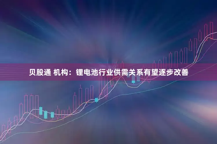 贝股通 机构：锂电池行业供需关系有望逐步改善