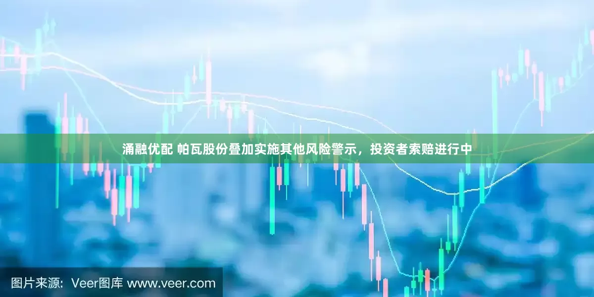 涌融优配 帕瓦股份叠加实施其他风险警示，投资者索赔进行中