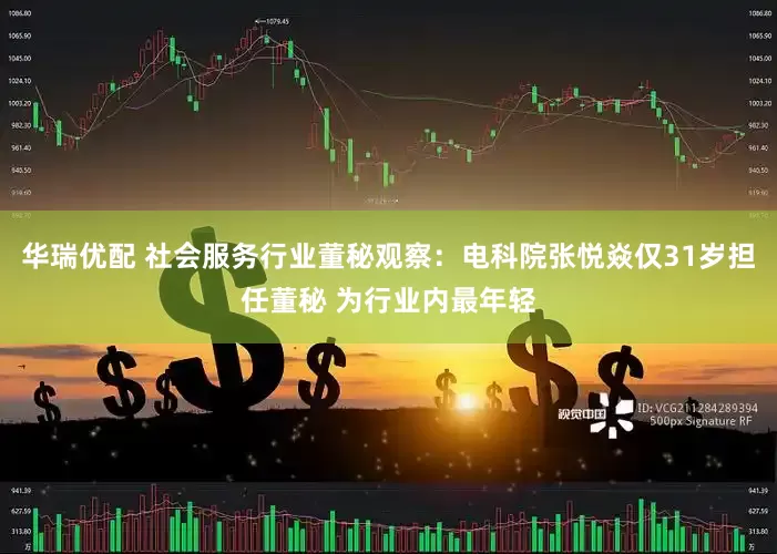 华瑞优配 社会服务行业董秘观察：电科院张悦焱仅31岁担任董秘 为行业内最年轻