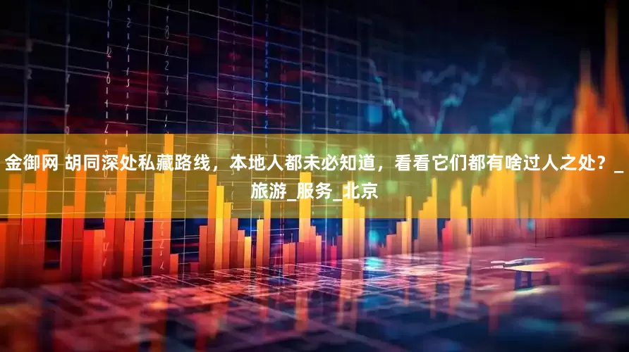 金御网 胡同深处私藏路线，本地人都未必知道，看看它们都有啥过人之处？_旅游_服务_北京