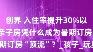 创界 入住率提升30%以上，Hape亲子房凭什么成为暑期订房“顶流”？_孩子_玩具_房间