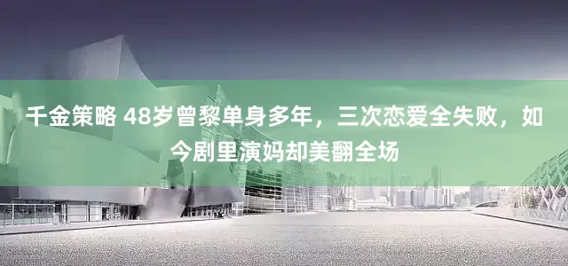 千金策略 48岁曾黎单身多年，三次恋爱全失败，如今剧里演妈却美翻全场