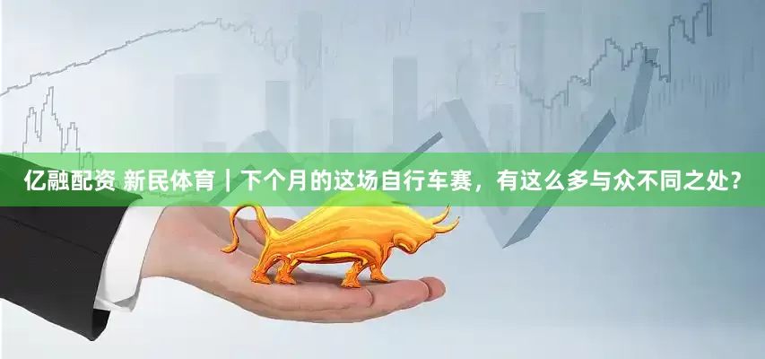 亿融配资 新民体育｜下个月的这场自行车赛，有这么多与众不同之处？