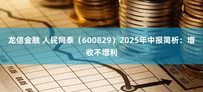 龙信金融 人民同泰（600829）2025年中报简析：增收不增利