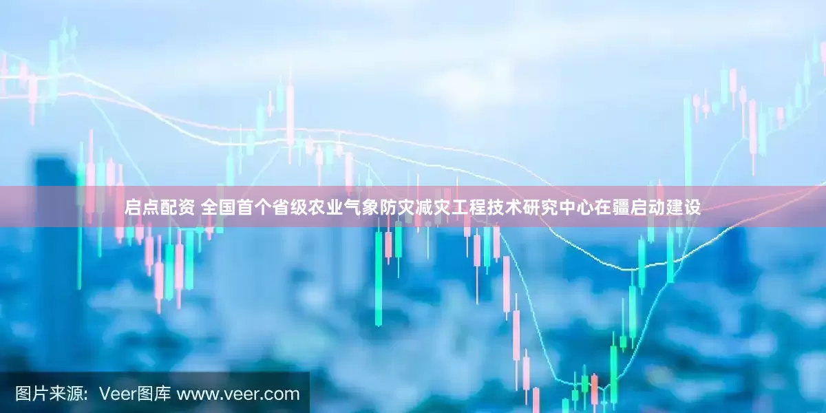 启点配资 全国首个省级农业气象防灾减灾工程技术研究中心在疆启动建设