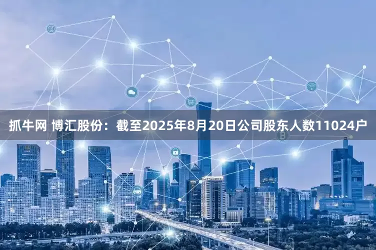 抓牛网 博汇股份：截至2025年8月20日公司股东人数11024户