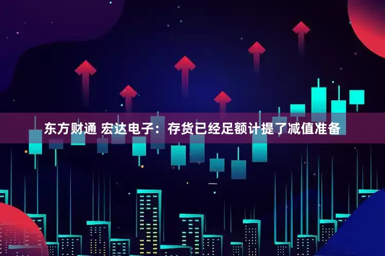 东方财通 宏达电子：存货已经足额计提了减值准备