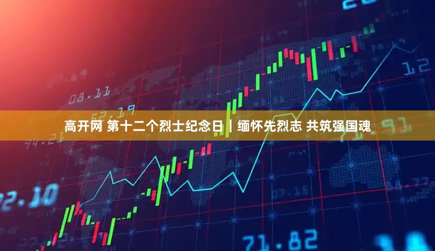 高开网 第十二个烈士纪念日｜缅怀先烈志 共筑强国魂