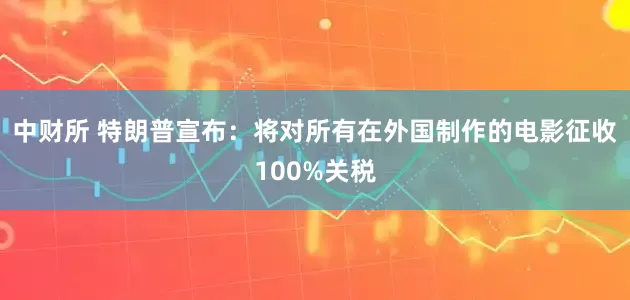 中财所 特朗普宣布：将对所有在外国制作的电影征收100%关税