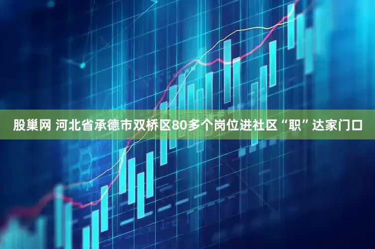 股巢网 河北省承德市双桥区80多个岗位进社区“职”达家门口