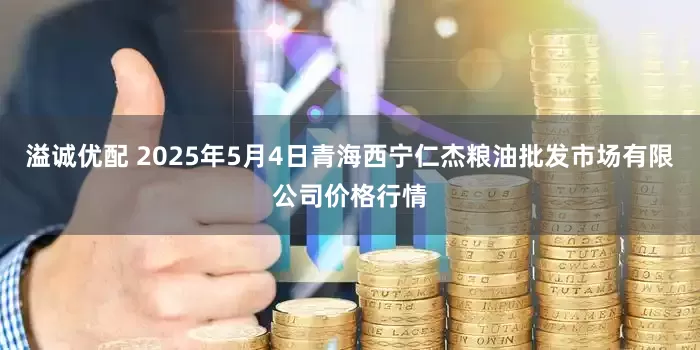 溢诚优配 2025年5月4日青海西宁仁杰粮油批发市场有限公司价格行情