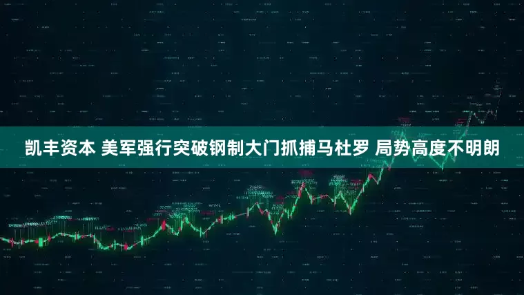 凯丰资本 美军强行突破钢制大门抓捕马杜罗 局势高度不明朗