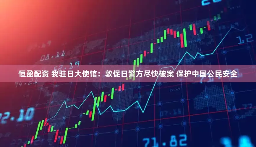 恒盈配资 我驻日大使馆：敦促日警方尽快破案 保护中国公民安全