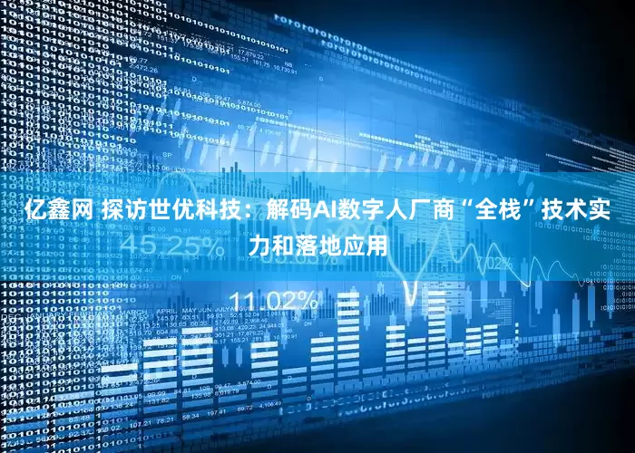 亿鑫网 探访世优科技：解码AI数字人厂商“全栈”技术实力和落地应用