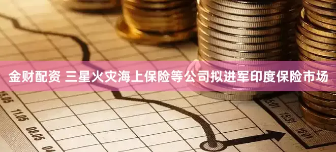 金财配资 三星火灾海上保险等公司拟进军印度保险市场