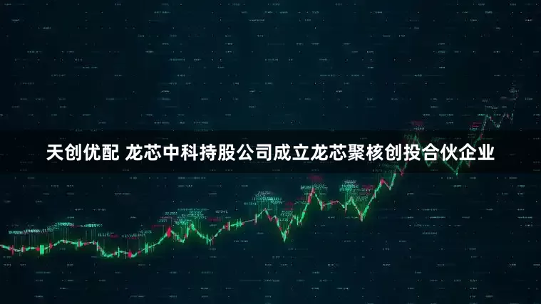 天创优配 龙芯中科持股公司成立龙芯聚核创投合伙企业