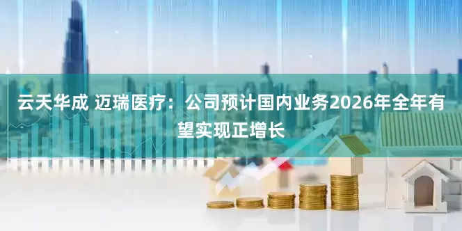 云天华成 迈瑞医疗：公司预计国内业务2026年全年有望实现正增长