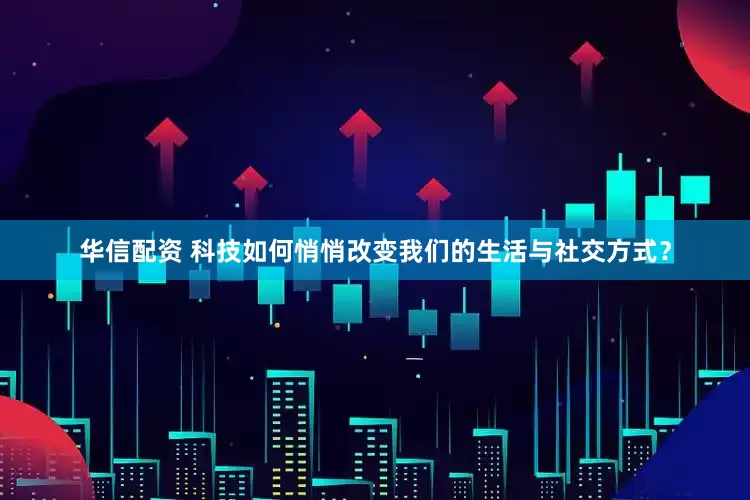 华信配资 科技如何悄悄改变我们的生活与社交方式？