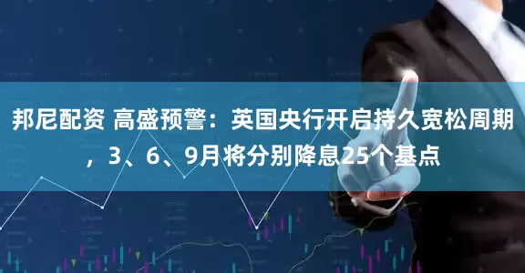 邦尼配资 高盛预警：英国央行开启持久宽松周期，3、6、9月将分别降息25个基点