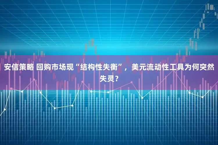 安信策略 回购市场现“结构性失衡”，美元流动性工具为何突然失灵？