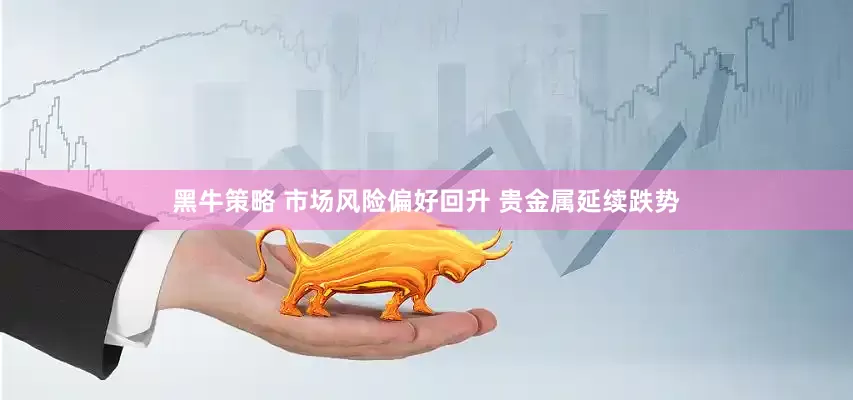 黑牛策略 市场风险偏好回升 贵金属延续跌势