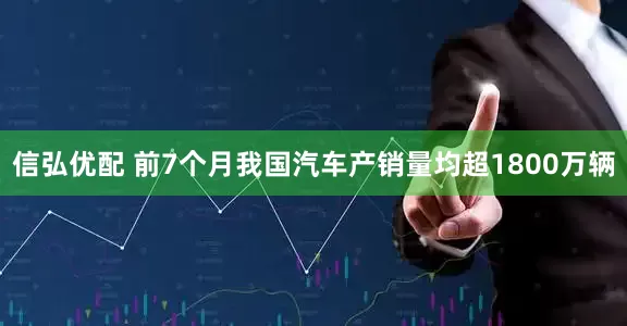 信弘优配 前7个月我国汽车产销量均超1800万辆