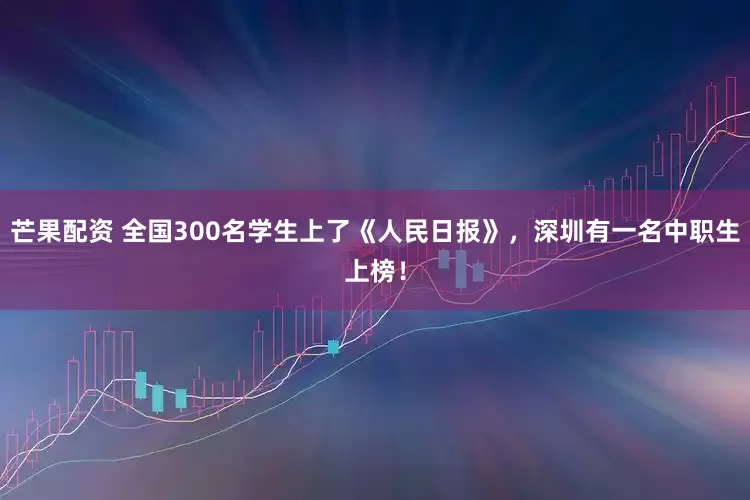 芒果配资 全国300名学生上了《人民日报》，深圳有一名中职生上榜！