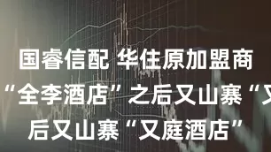 国睿信配 华住原加盟商玩擦边？“全李酒店”之后又山寨“又庭酒店”