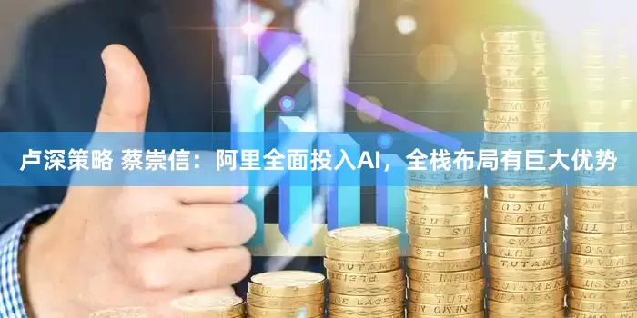 卢深策略 蔡崇信：阿里全面投入AI，全栈布局有巨大优势